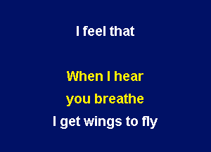 I feel that

When I hear
you breathe

I get wings to fly