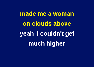 made me a woman
on clouds above

yeah I couldn't get
much higher