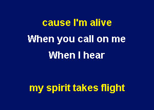 cause I'm alive
When you call on me
When I hear

my spirit takes flight