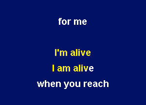 for me

I'm alive
I am alive

when you reach