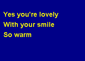 Yes you're lovely
With your smile

So warm