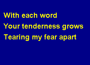 With each word
Your tenderness grows

Tearing my fear apart