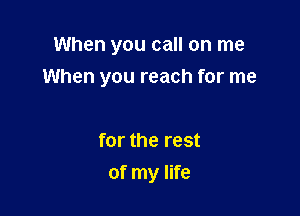 When you call on me

When you reach for me

for the rest
of my life