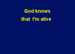 God knows
that I'm alive