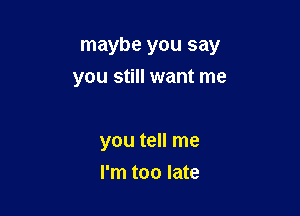 maybe you say
you still want me

you tell me
I'm too late