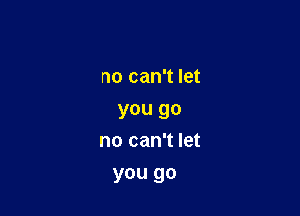 no can't let
you go
no can't let

you go