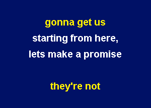 gonna get us
starting from here,

lets make a promise

they're not