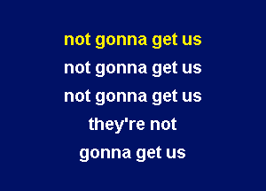 not gonna get us

not gonna get us

not gonna get us
they're not

gonna get us