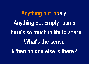 Anything but lonely,
Anything but empty rooms

There's so much in life to share
Whafs the sense
When no one else is there?