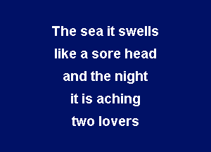 The sea it swells
like a sore head
and the night

it is aching

two lovers