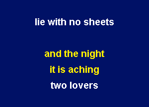 lie with no sheets

and the night
it is aching

two lovers