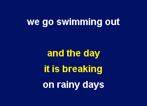 we go swimming out

and the day

it is breaking

on rainy days
