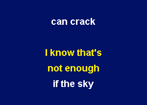 can crack

I know that's

notenough
if the sky
