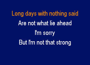 Long days with nothing said
Are not what lie ahead

I'm sorry
But I'm not that strong