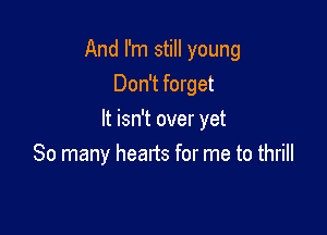 And I'm still young
Don't forget

It isn't over yet
So many hearts for me to thrill