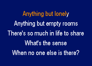 Anything but lonely
Anything but empty rooms

There's so much in life to share
Whafs the sense
When no one else is there?