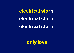 electrical storm
electrical storm
electrical storm

only love
