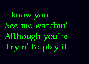 I know you
See me watchin'

Although you're
Tryin' to play it