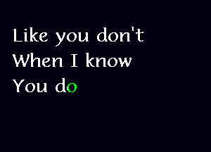 Like you don't
When I know

You do