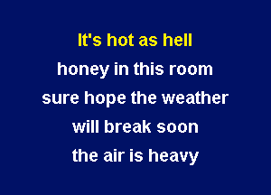 It's hot as hell
honey in this room
sure hope the weather
will break soon

the air is heavy