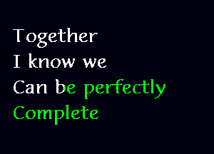 Together
I know we

Can be perfectly
Complete