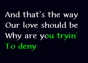 And that's the way
Our love should be

Why are you tryin'
To deny