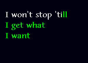 I won't stop 'till
I get what

I want