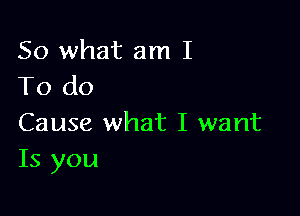 So what am I
To do

Cause what I want
Is you