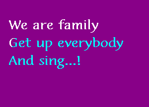 We are family
Get up everybody

And sing...!