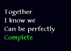 Together
I know we

Can be perfectly
Complete