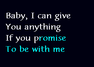 Baby, I can give
You anything

If you promise
To be with me
