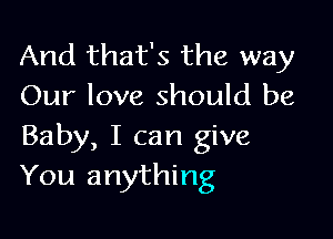 And that's the way
Our love should be

Baby, I can give
You anything