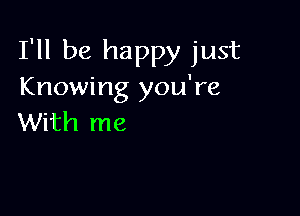 I'll be happy just
Knowing you're

With me