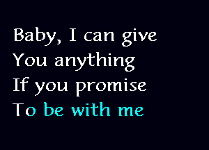 Baby, I can give
You anything

If you promise
To be with me