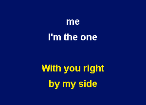 me
I'm the one

With you right
by my side