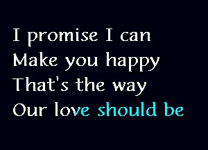 I promise I can
Make you happy

That's the way
Our love should be