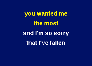 you wanted me
the most

and I'm so sorry

that I've fallen