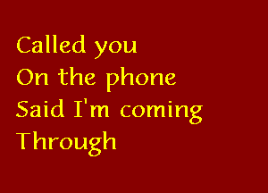 Called you
On the phone

Said I'm coming
Through