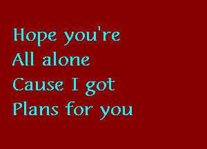 Hope you're
All alone

Cause I got
Plans for you