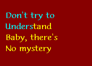 Don't try to
Understand

Baby, there's
No mystery