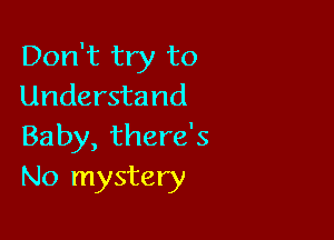 Don't try to
Understand

Baby, there's
No mystery