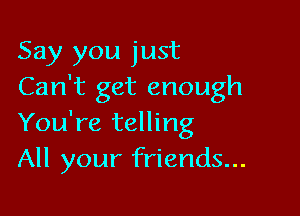 Say you just
Can't get enough

You're telling
All your friends...