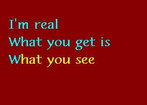 I'm real
What you get is

What you see