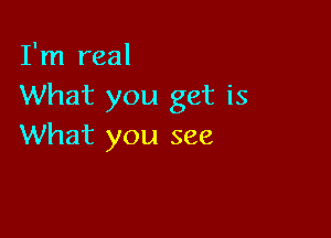 I'm real
What you get is

What you see