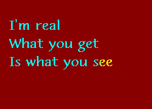 I'm real
What you get

Is what you see