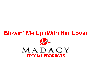 Blowin' Me Up (With Her Love)
'3',
M A D A C Y

SPEC IA L PRO D UGTS