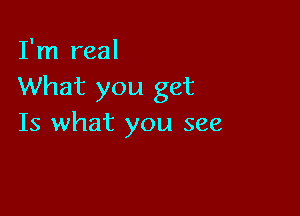 I'm real
What you get

Is what you see