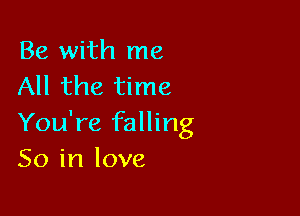 Be with me
All the time

You're falling
So in love