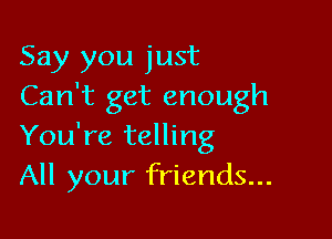 Say you just
Can't get enough

You're telling
All your friends...