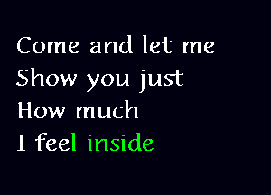 Come and let me
Show you just

How much
I feel inside